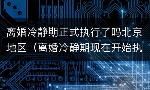 离婚冷静期正式执行了吗北京地区（离婚冷静期现在开始执行了吗）