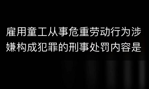 雇用童工从事危重劳动行为涉嫌构成犯罪的刑事处罚内容是怎样的