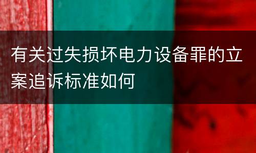 有关过失损坏电力设备罪的立案追诉标准如何