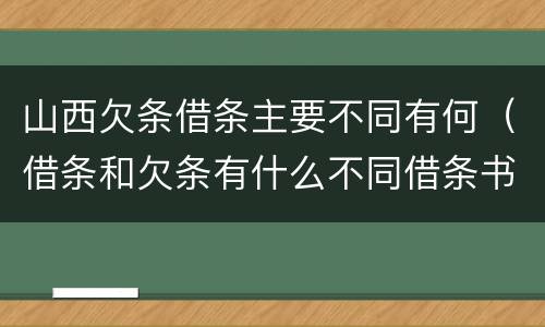 山西欠条借条主要不同有何（借条和欠条有什么不同借条书写）