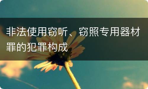 非法使用窃听、窃照专用器材罪的犯罪构成