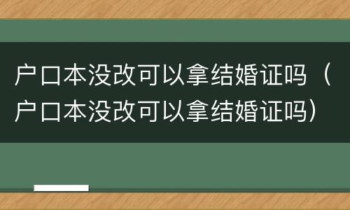 户口本没改可以拿结婚证吗（户口本没改可以拿结婚证吗）