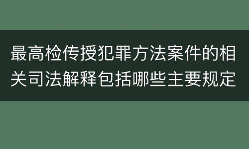 最高检传授犯罪方法案件的相关司法解释包括哪些主要规定