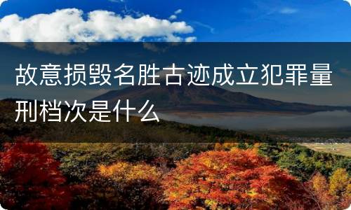 故意损毁名胜古迹成立犯罪量刑档次是什么