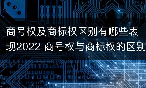 商号权及商标权区别有哪些表现2022 商号权与商标权的区别