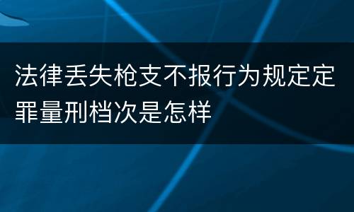 法律丢失枪支不报行为规定定罪量刑档次是怎样