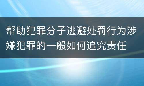 帮助犯罪分子逃避处罚行为涉嫌犯罪的一般如何追究责任