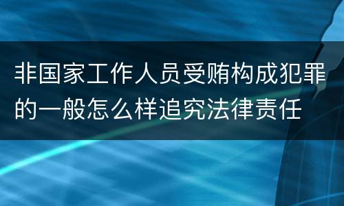 非国家工作人员受贿构成犯罪的一般怎么样追究法律责任