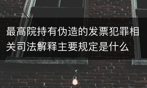 最高院持有伪造的发票犯罪相关司法解释主要规定是什么