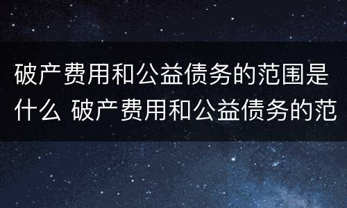 破产费用和公益债务的范围是什么 破产费用和公益债务的范围是什么关系