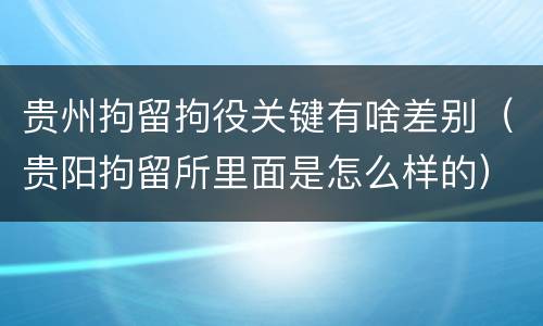 贵州拘留拘役关键有啥差别（贵阳拘留所里面是怎么样的）