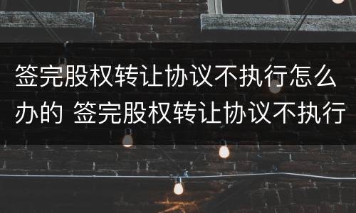 签完股权转让协议不执行怎么办的 签完股权转让协议不执行怎么办的法律规定