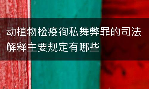 动植物检疫徇私舞弊罪的司法解释主要规定有哪些