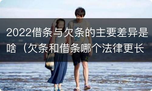 2022借条与欠条的主要差异是啥（欠条和借条哪个法律更长）