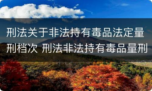 刑法关于非法持有毒品法定量刑档次 刑法非法持有毒品量刑标准