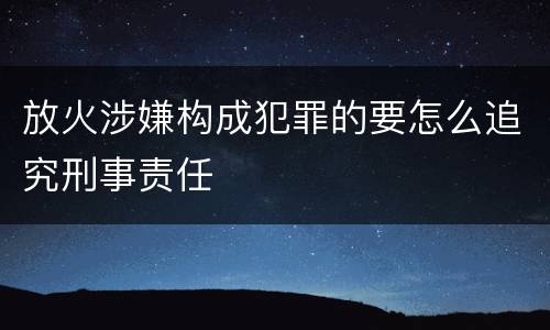 放火涉嫌构成犯罪的要怎么追究刑事责任