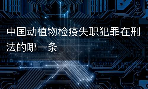 中国动植物检疫失职犯罪在刑法的哪一条