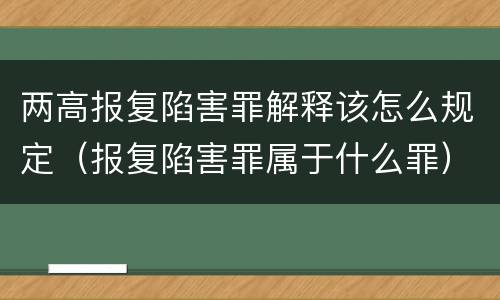 两高报复陷害罪解释该怎么规定（报复陷害罪属于什么罪）