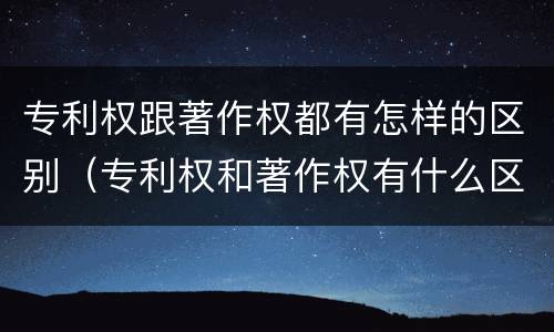 专利权跟著作权都有怎样的区别（专利权和著作权有什么区别）