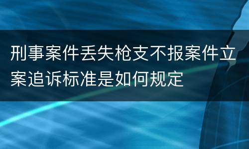 刑事案件丢失枪支不报案件立案追诉标准是如何规定