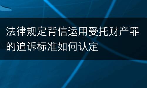 法律规定背信运用受托财产罪的追诉标准如何认定