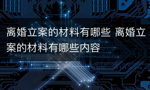 离婚立案的材料有哪些 离婚立案的材料有哪些内容