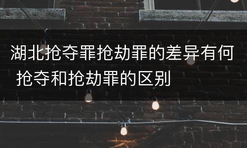 湖北抢夺罪抢劫罪的差异有何 抢夺和抢劫罪的区别
