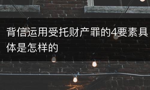 背信运用受托财产罪的4要素具体是怎样的