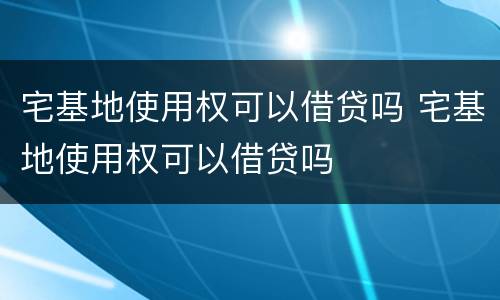 宅基地使用权可以借贷吗 宅基地使用权可以借贷吗