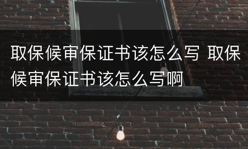 取保候审保证书该怎么写 取保候审保证书该怎么写啊