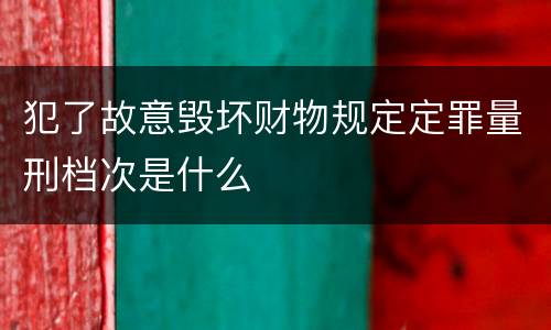 犯了故意毁坏财物规定定罪量刑档次是什么