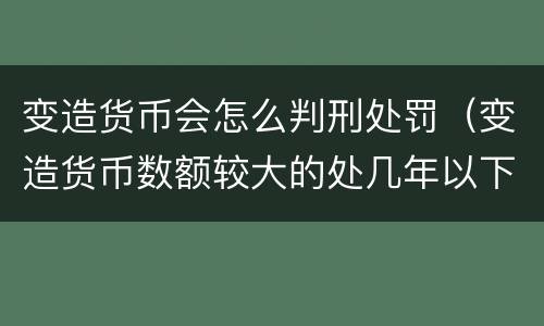 变造货币会怎么判刑处罚（变造货币数额较大的处几年以下有期徒刑）