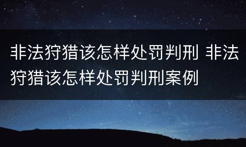 非法狩猎该怎样处罚判刑 非法狩猎该怎样处罚判刑案例