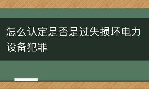 怎么认定是否是过失损坏电力设备犯罪