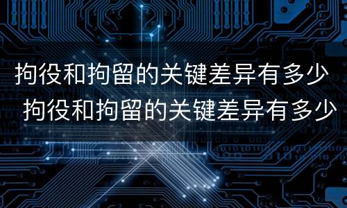 拘役和拘留的关键差异有多少 拘役和拘留的关键差异有多少条