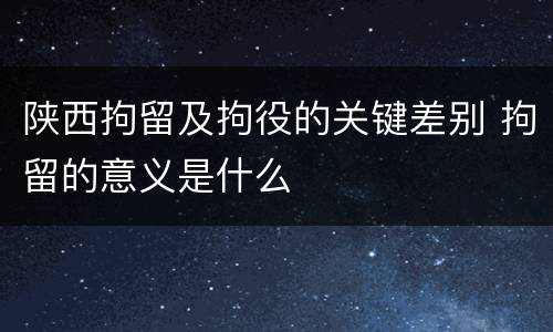陕西拘留及拘役的关键差别 拘留的意义是什么