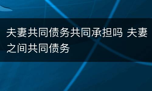 夫妻共同债务共同承担吗 夫妻之间共同债务