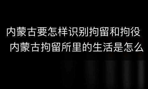内蒙古要怎样识别拘留和拘役 内蒙古拘留所里的生活是怎么样的