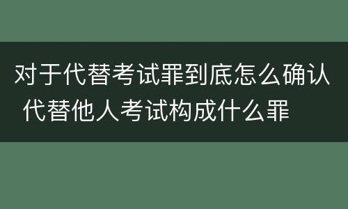 对于代替考试罪到底怎么确认 代替他人考试构成什么罪