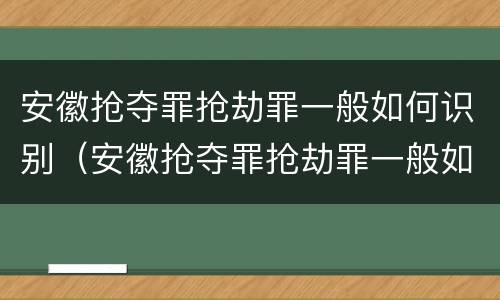 安徽抢夺罪抢劫罪一般如何识别（安徽抢夺罪抢劫罪一般如何识别判决书）