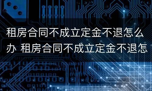 租房合同不成立定金不退怎么办 租房合同不成立定金不退怎么办理