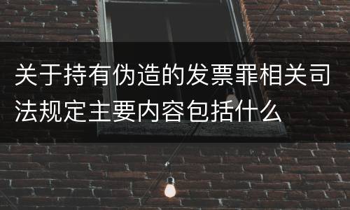 关于持有伪造的发票罪相关司法规定主要内容包括什么
