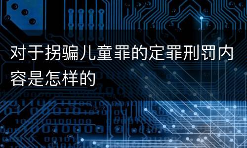 对于拐骗儿童罪的定罪刑罚内容是怎样的