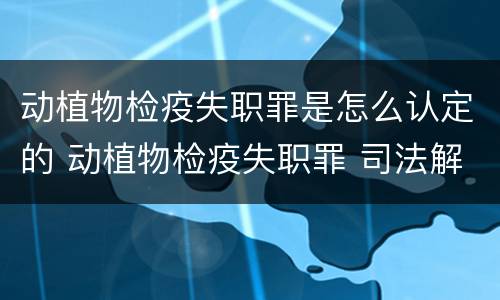 动植物检疫失职罪是怎么认定的 动植物检疫失职罪 司法解释