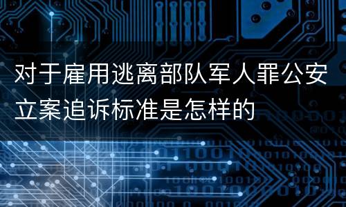 对于雇用逃离部队军人罪公安立案追诉标准是怎样的