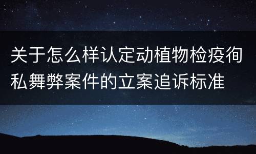 关于怎么样认定动植物检疫徇私舞弊案件的立案追诉标准