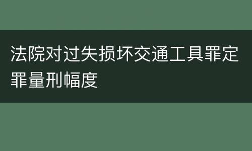 法院对过失损坏交通工具罪定罪量刑幅度