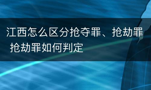 江西怎么区分抢夺罪、抢劫罪 抢劫罪如何判定