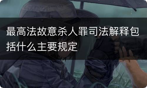 最高法故意杀人罪司法解释包括什么主要规定