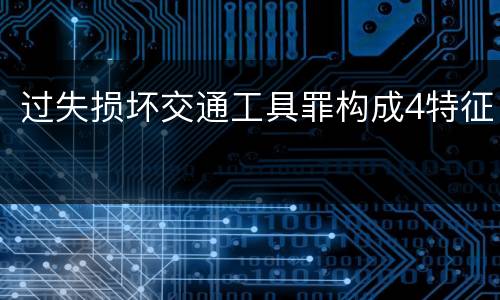 过失损坏交通工具罪构成4特征